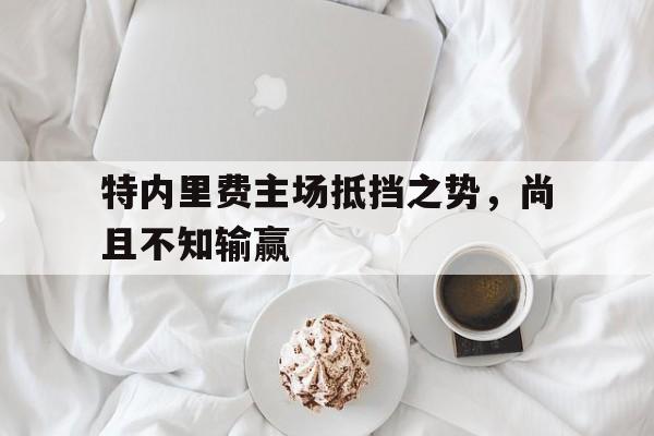 特内里费主场抵挡之势，尚且不知输赢