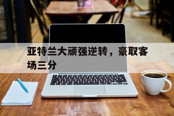 亚特兰大顽强逆转，豪取客场三分
