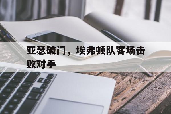 亚瑟破门，埃弗顿队客场击败对手