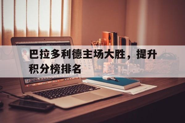 巴拉多利德主场大胜，提升积分榜排名