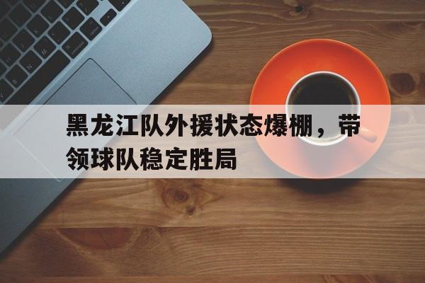 黑龙江队外援状态爆棚，带领球队稳定胜局