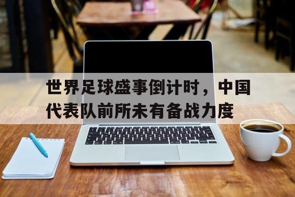 世界足球盛事倒计时，中国代表队前所未有备战力度