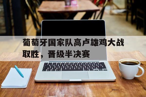 葡萄牙国家队高卢雄鸡大战取胜，晋级半决赛